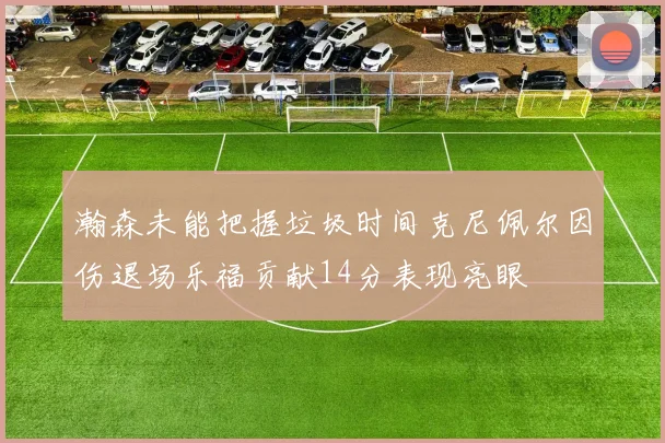瀚森未能把握垃圾时间克尼佩尔因伤退场乐福贡献14分表现亮眼