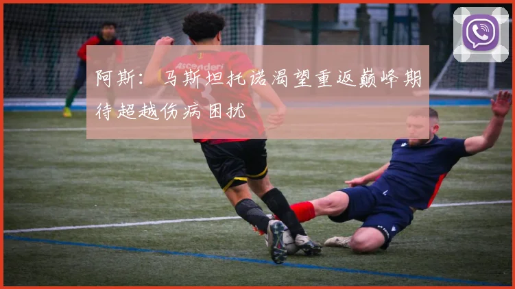 阿斯：马斯坦托诺渴望重返巅峰期待超越伤病困扰
