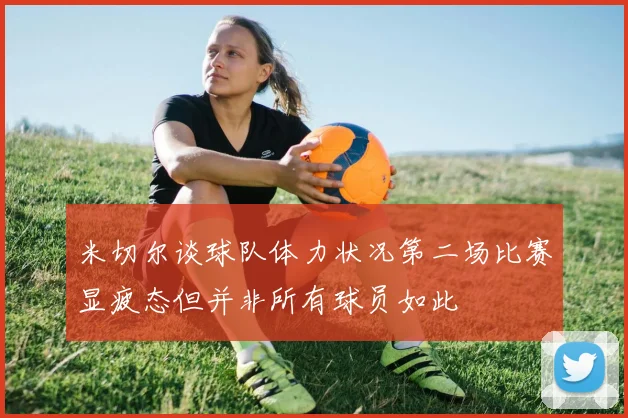 米切尔谈球队体力状况第二场比赛显疲态但并非所有球员如此